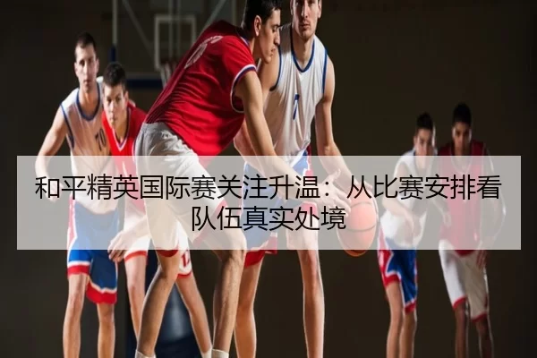 和平精英国际赛关注升温：从比赛安排看队伍真实处境