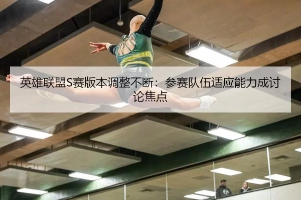 英雄联盟S赛版本调整不断：参赛队伍适应能力成讨论焦点